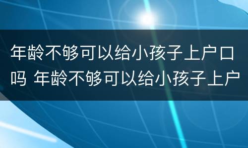 年龄不够可以给小孩子上户口吗 年龄不够可以给小孩子上户口吗现在