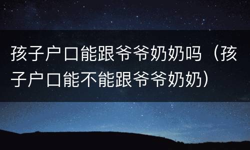 孩子户口能跟爷爷奶奶吗(孩子户口能不能跟爷爷奶奶)