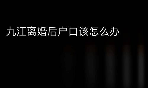 九江离婚后户口该怎么办