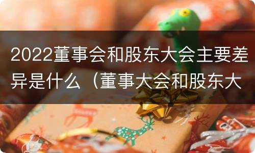 2022董事会和股东大会主要差异是什么（董事大会和股东大会的区别）
