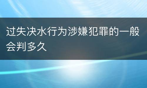 过失决水行为涉嫌犯罪的一般会判多久