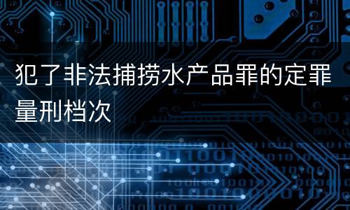 犯了非法捕捞水产品罪的定罪量刑档次