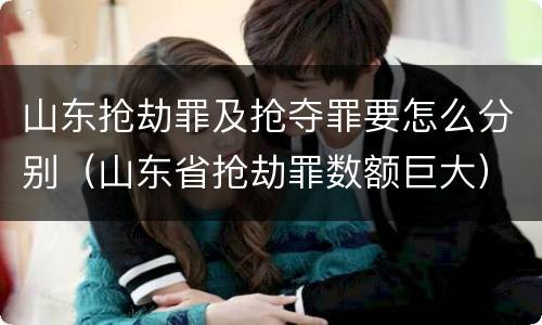 山东抢劫罪及抢夺罪要怎么分别（山东省抢劫罪数额巨大）