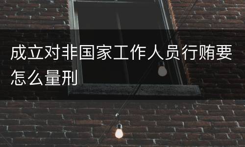 成立对非国家工作人员行贿要怎么量刑