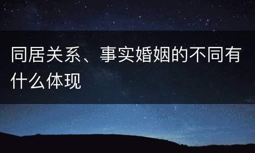 同居关系、事实婚姻的不同有什么体现