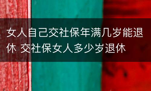 女人自己交社保年满几岁能退休 交社保女人多少岁退休