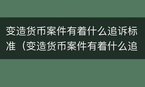 变造货币案件有着什么追诉标准（变造货币案件有着什么追诉标准吗）