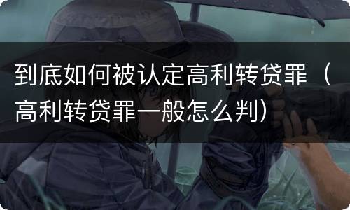 到底如何被认定高利转贷罪（高利转贷罪一般怎么判）