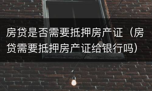 房贷是否需要抵押房产证（房贷需要抵押房产证给银行吗）