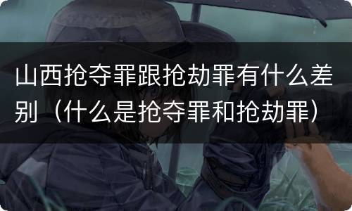 山西抢夺罪跟抢劫罪有什么差别（什么是抢夺罪和抢劫罪）