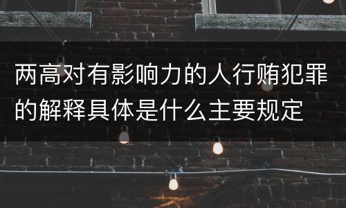 两高对有影响力的人行贿犯罪的解释具体是什么主要规定