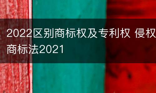 2022区别商标权及专利权 侵权商标法2021