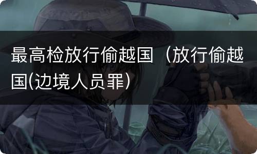 最高检放行偷越国（放行偷越国(边境人员罪）