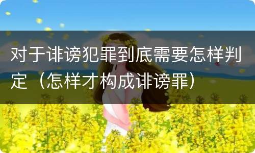 对于诽谤犯罪到底需要怎样判定（怎样才构成诽谤罪）