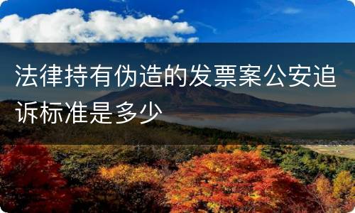 法律持有伪造的发票案公安追诉标准是多少