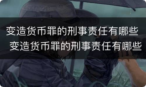 变造货币罪的刑事责任有哪些 变造货币罪的刑事责任有哪些规定