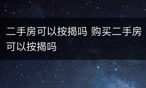 二手房可以按揭吗 购买二手房可以按揭吗