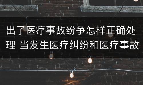 出了医疗事故纷争怎样正确处理 当发生医疗纠纷和医疗事故时你如何做