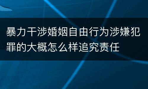 暴力干涉婚姻自由行为涉嫌犯罪的大概怎么样追究责任