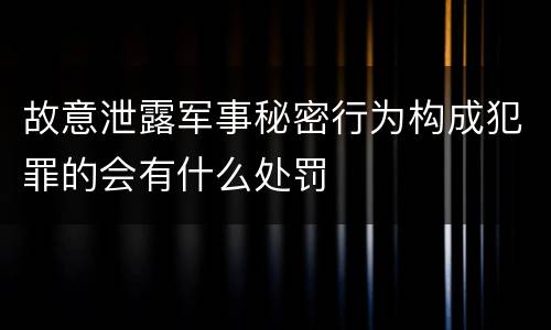 故意泄露军事秘密行为构成犯罪的会有什么处罚
