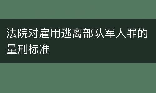 法院对雇用逃离部队军人罪的量刑标准