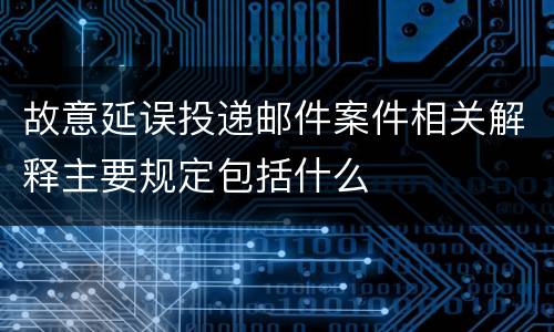 故意延误投递邮件案件相关解释主要规定包括什么