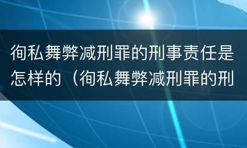徇私舞弊减刑罪的刑事责任是怎样的（徇私舞弊减刑罪的刑事责任是怎样的处罚）