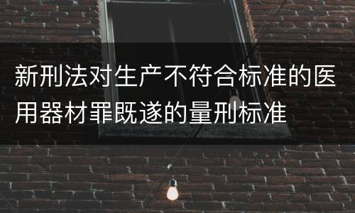 新刑法对生产不符合标准的医用器材罪既遂的量刑标准