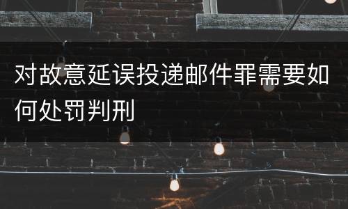 对故意延误投递邮件罪需要如何处罚判刑