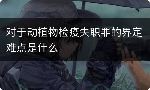 对于动植物检疫失职罪的界定难点是什么