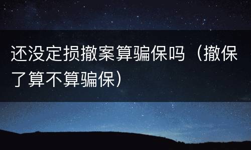 还没定损撤案算骗保吗（撤保了算不算骗保）
