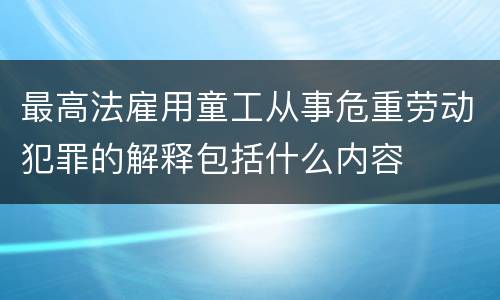 最高法雇用童工从事危重劳动犯罪的解释包括什么内容