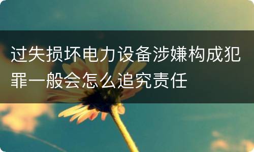过失损坏电力设备涉嫌构成犯罪一般会怎么追究责任
