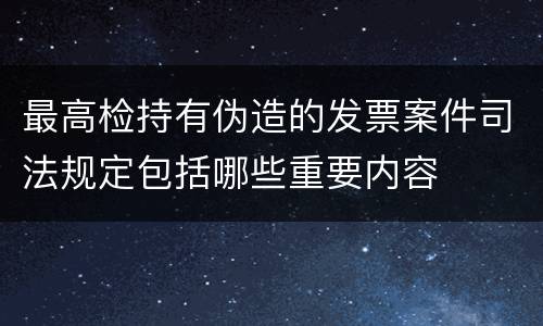 最高检持有伪造的发票案件司法规定包括哪些重要内容