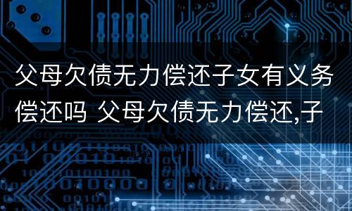 父母欠债无力偿还子女有义务偿还吗 父母欠债无力偿还,子女有无义务还债