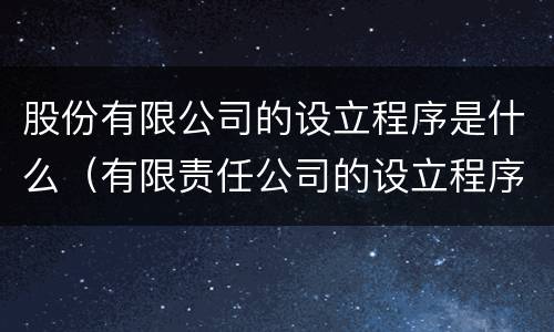 股份有限公司的设立程序是什么（有限责任公司的设立程序是什么）