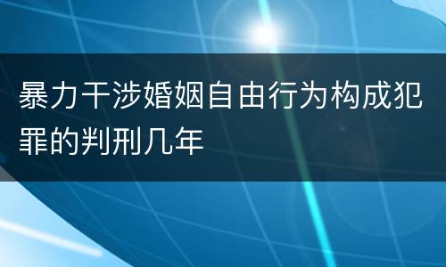 暴力干涉婚姻自由行为构成犯罪的判刑几年