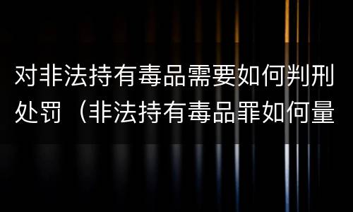 对非法持有毒品需要如何判刑处罚（非法持有毒品罪如何量刑）