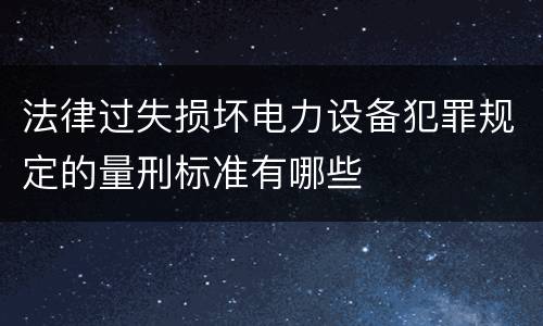 法律过失损坏电力设备犯罪规定的量刑标准有哪些