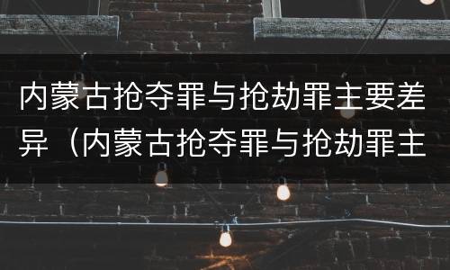 内蒙古抢夺罪与抢劫罪主要差异（内蒙古抢夺罪与抢劫罪主要差异是）