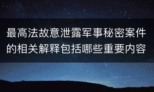 最高法故意泄露军事秘密案件的相关解释包括哪些重要内容