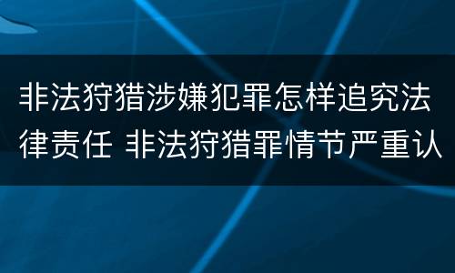 非法狩猎涉嫌犯罪怎样追究法律责任 非法狩猎罪情节严重认定