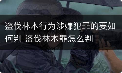 盗伐林木行为涉嫌犯罪的要如何判 盗伐林木罪怎么判