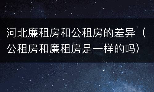 河北廉租房和公租房的差异（公租房和廉租房是一样的吗）