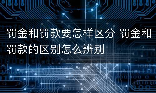 罚金和罚款要怎样区分 罚金和罚款的区别怎么辨别
