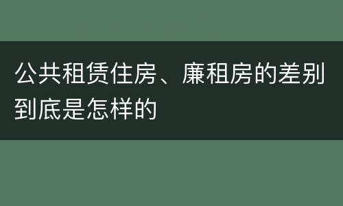 公共租赁住房、廉租房的差别到底是怎样的