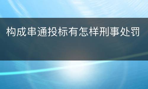 构成串通投标有怎样刑事处罚