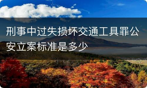 刑事中过失损坏交通工具罪公安立案标准是多少