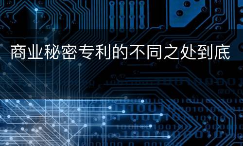 商业秘密专利的不同之处到底