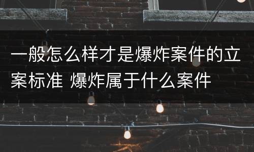 一般怎么样才是爆炸案件的立案标准 爆炸属于什么案件
